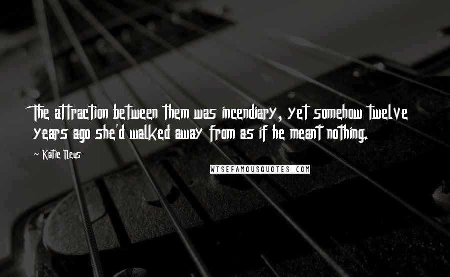 Katie Reus Quotes: The attraction between them was incendiary, yet somehow twelve years ago she'd walked away from as if he meant nothing.