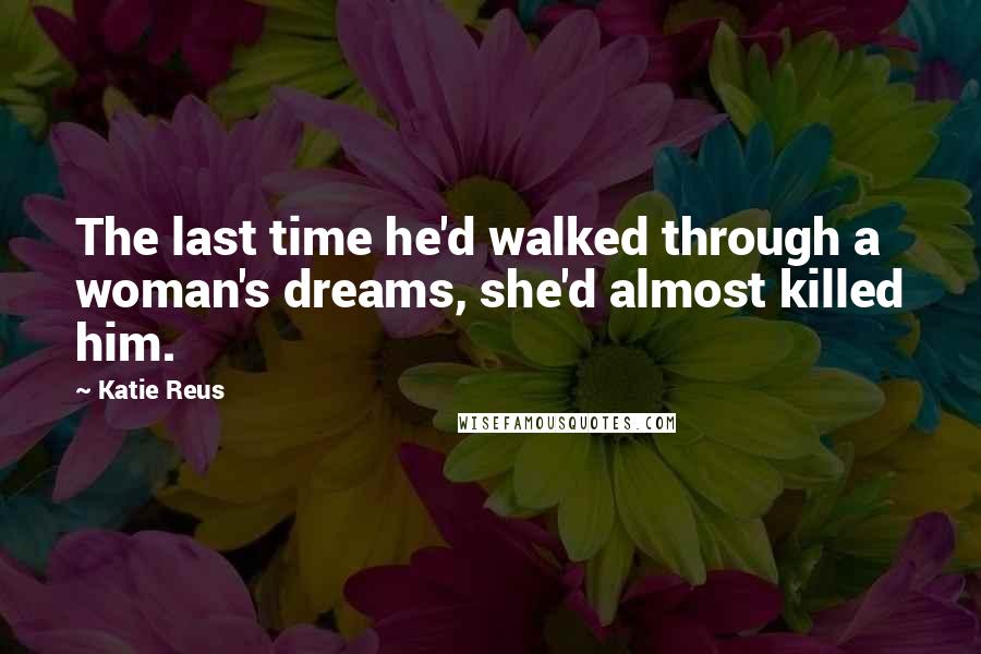 Katie Reus Quotes: The last time he'd walked through a woman's dreams, she'd almost killed him.