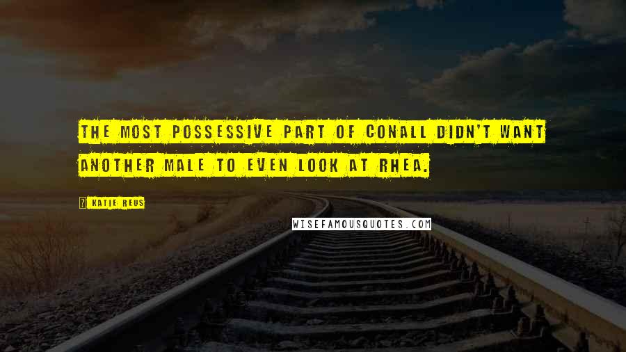 Katie Reus Quotes: The most possessive part of Conall didn't want another male to even look at Rhea.