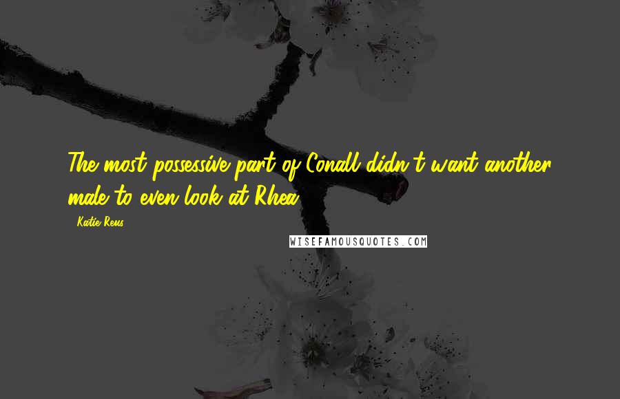 Katie Reus Quotes: The most possessive part of Conall didn't want another male to even look at Rhea.