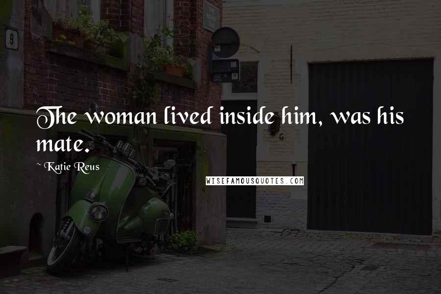 Katie Reus Quotes: The woman lived inside him, was his mate.