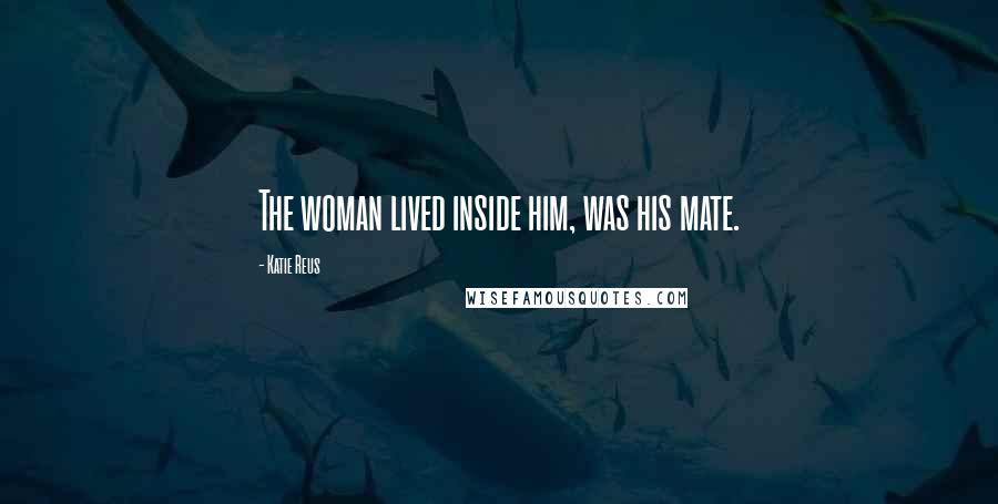 Katie Reus Quotes: The woman lived inside him, was his mate.