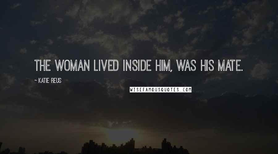 Katie Reus Quotes: The woman lived inside him, was his mate.