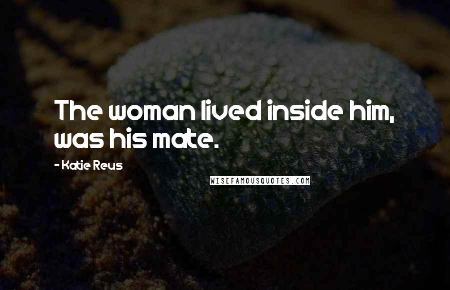 Katie Reus Quotes: The woman lived inside him, was his mate.