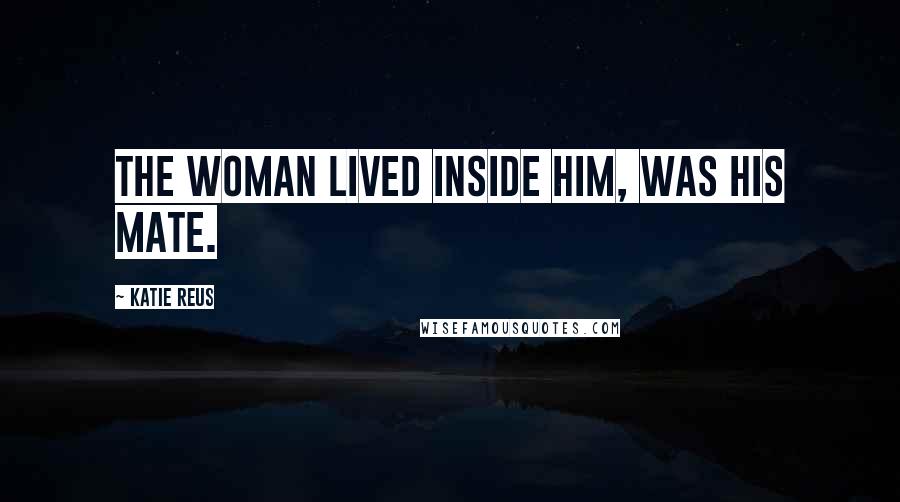 Katie Reus Quotes: The woman lived inside him, was his mate.