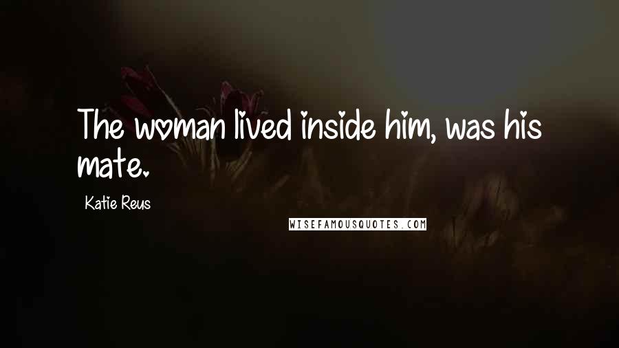 Katie Reus Quotes: The woman lived inside him, was his mate.