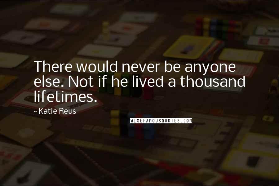 Katie Reus Quotes: There would never be anyone else. Not if he lived a thousand lifetimes.