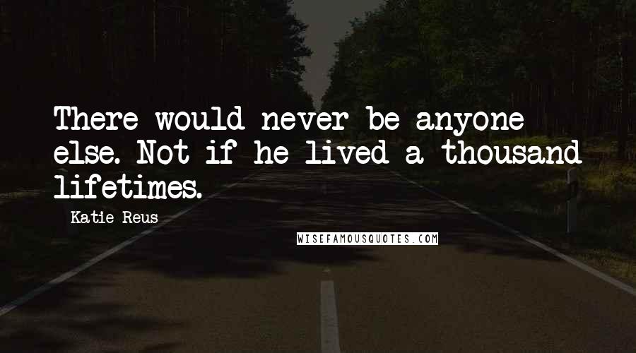 Katie Reus Quotes: There would never be anyone else. Not if he lived a thousand lifetimes.