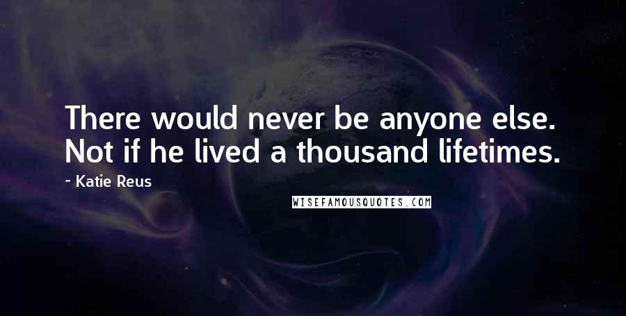 Katie Reus Quotes: There would never be anyone else. Not if he lived a thousand lifetimes.