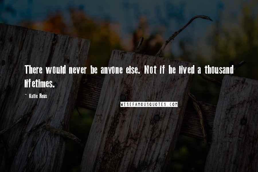 Katie Reus Quotes: There would never be anyone else. Not if he lived a thousand lifetimes.