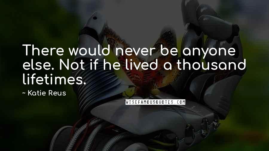 Katie Reus Quotes: There would never be anyone else. Not if he lived a thousand lifetimes.