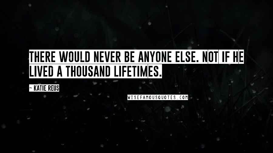 Katie Reus Quotes: There would never be anyone else. Not if he lived a thousand lifetimes.