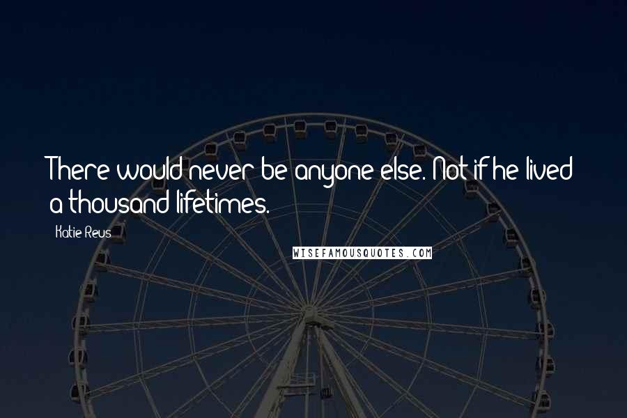 Katie Reus Quotes: There would never be anyone else. Not if he lived a thousand lifetimes.