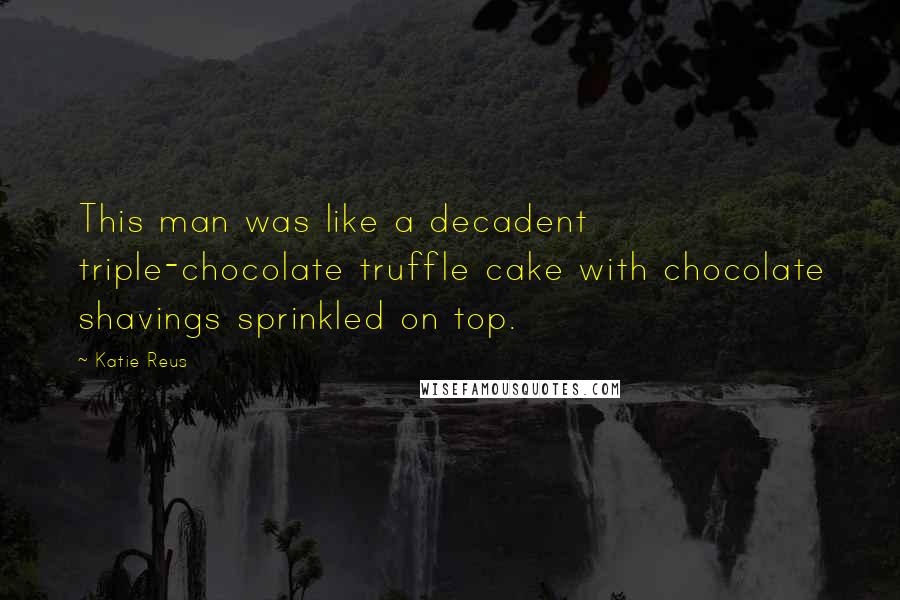Katie Reus Quotes: This man was like a decadent triple-chocolate truffle cake with chocolate shavings sprinkled on top.