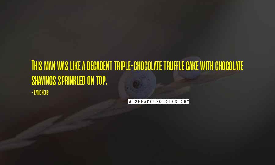 Katie Reus Quotes: This man was like a decadent triple-chocolate truffle cake with chocolate shavings sprinkled on top.