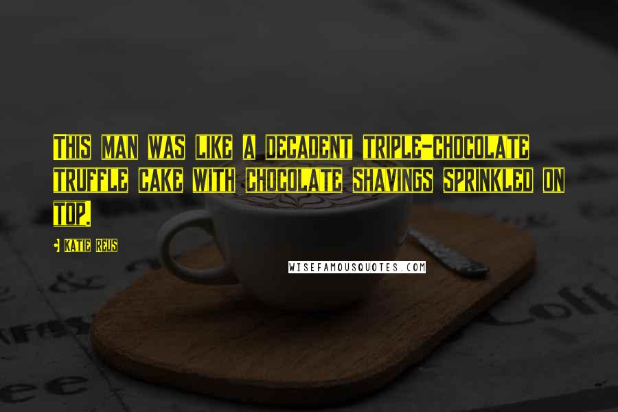 Katie Reus Quotes: This man was like a decadent triple-chocolate truffle cake with chocolate shavings sprinkled on top.