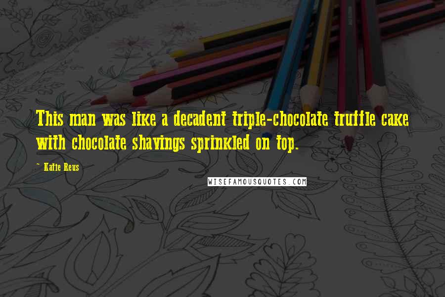 Katie Reus Quotes: This man was like a decadent triple-chocolate truffle cake with chocolate shavings sprinkled on top.