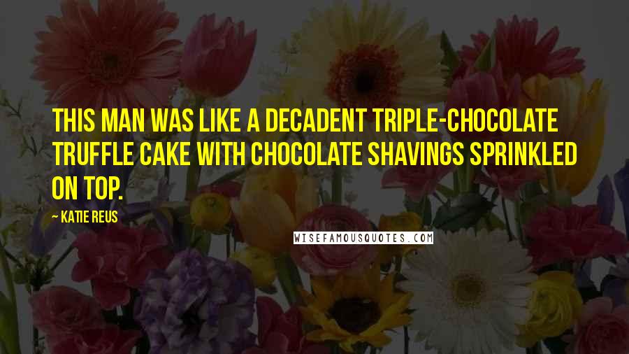 Katie Reus Quotes: This man was like a decadent triple-chocolate truffle cake with chocolate shavings sprinkled on top.