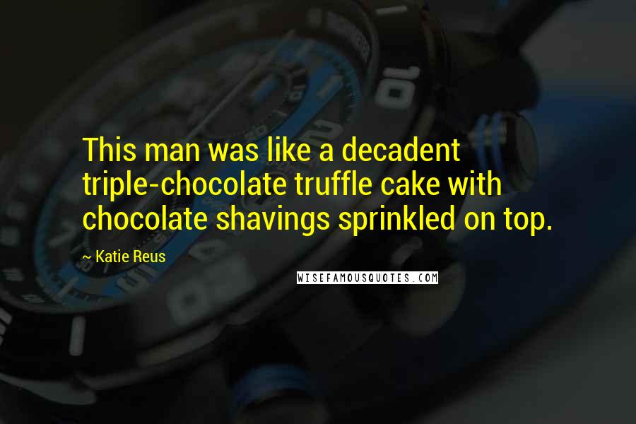 Katie Reus Quotes: This man was like a decadent triple-chocolate truffle cake with chocolate shavings sprinkled on top.