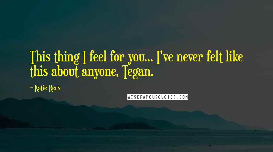 Katie Reus Quotes: This thing I feel for you... I've never felt like this about anyone, Tegan.