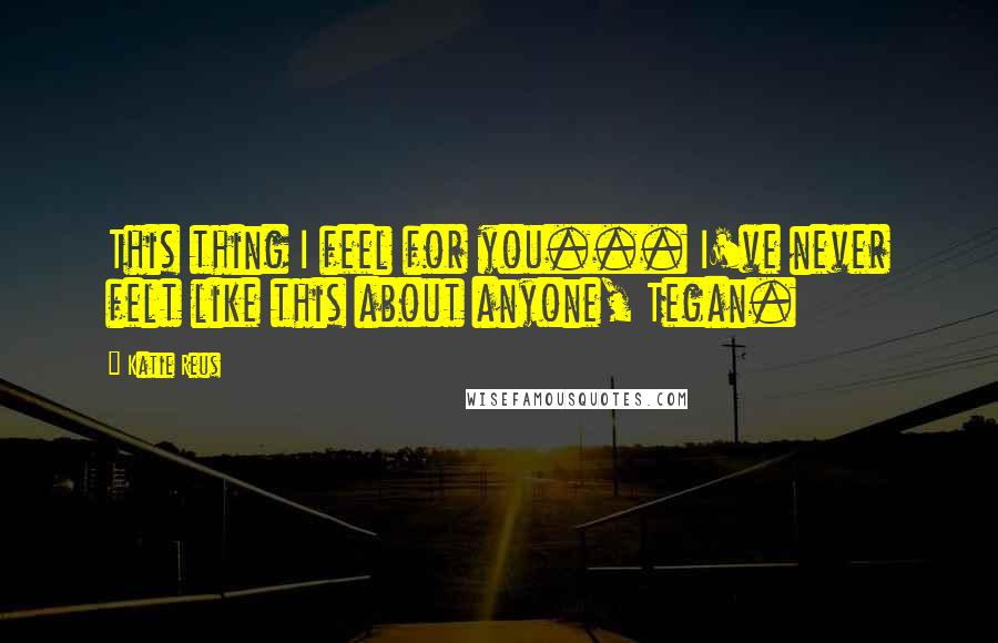 Katie Reus Quotes: This thing I feel for you... I've never felt like this about anyone, Tegan.