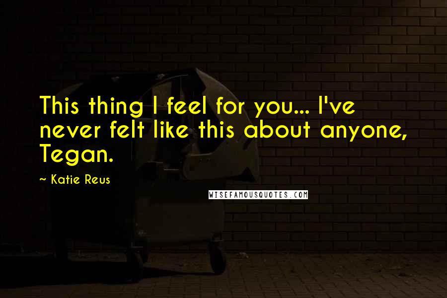 Katie Reus Quotes: This thing I feel for you... I've never felt like this about anyone, Tegan.