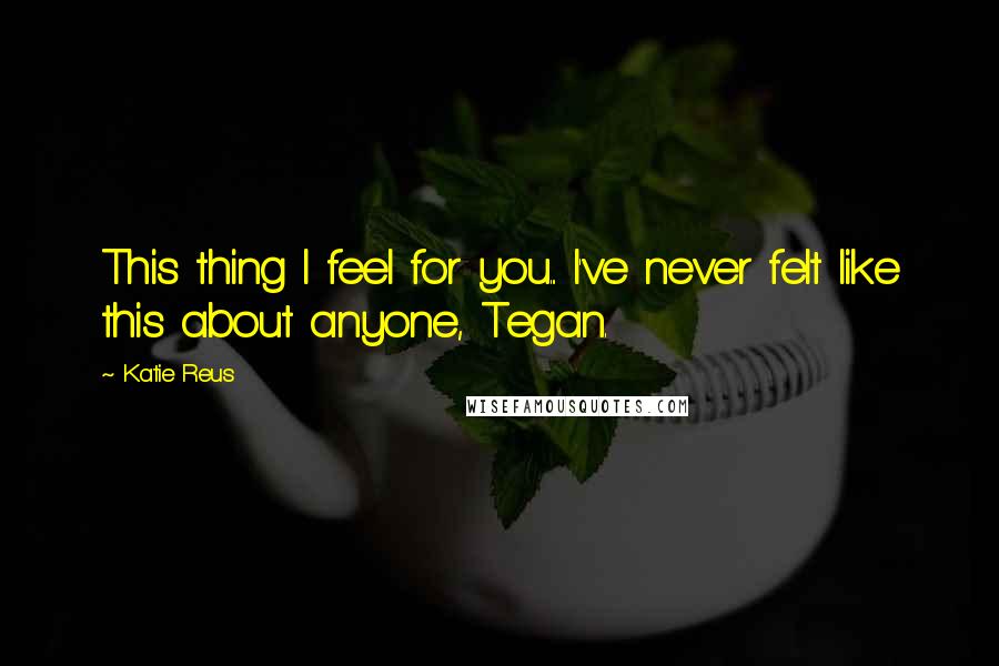 Katie Reus Quotes: This thing I feel for you... I've never felt like this about anyone, Tegan.