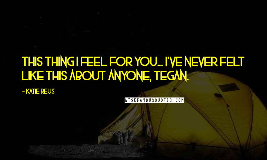 Katie Reus Quotes: This thing I feel for you... I've never felt like this about anyone, Tegan.