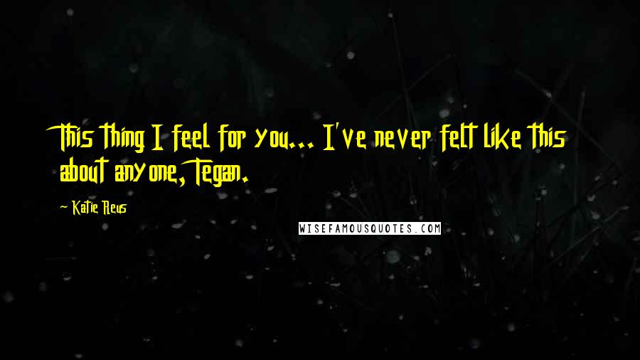 Katie Reus Quotes: This thing I feel for you... I've never felt like this about anyone, Tegan.