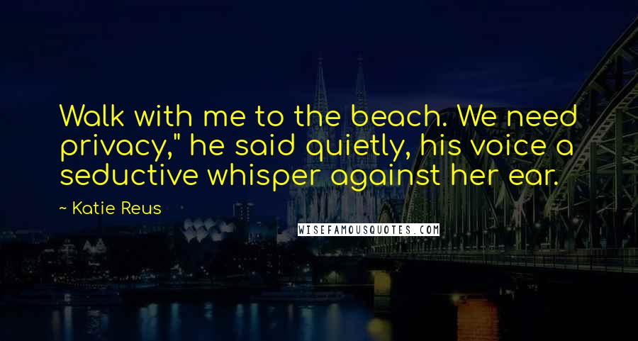 Katie Reus Quotes: Walk with me to the beach. We need privacy," he said quietly, his voice a seductive whisper against her ear.