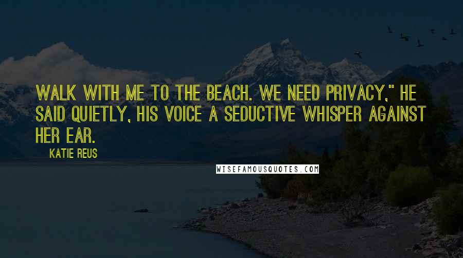 Katie Reus Quotes: Walk with me to the beach. We need privacy," he said quietly, his voice a seductive whisper against her ear.