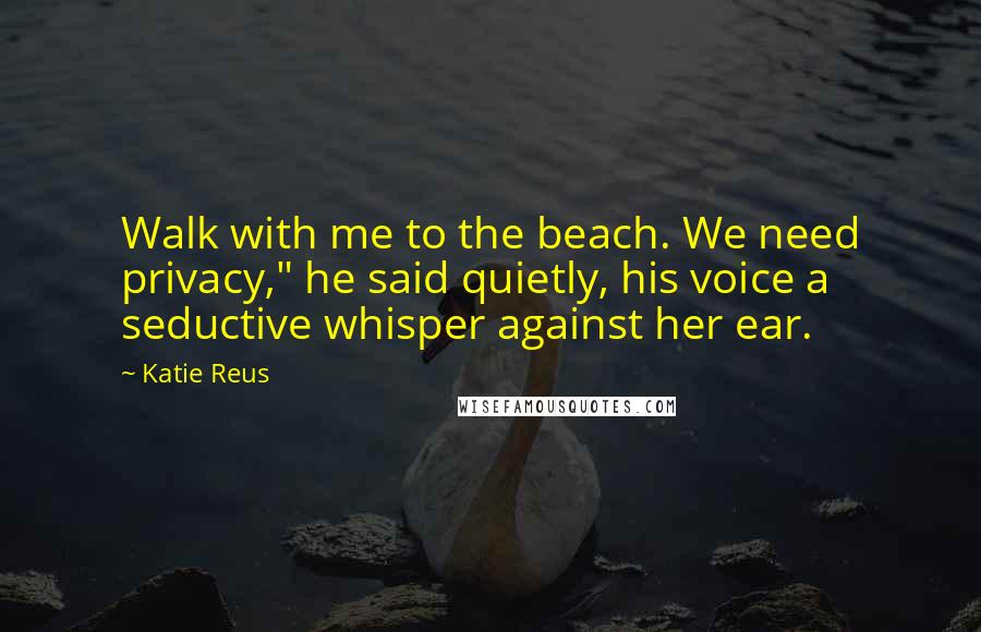 Katie Reus Quotes: Walk with me to the beach. We need privacy," he said quietly, his voice a seductive whisper against her ear.