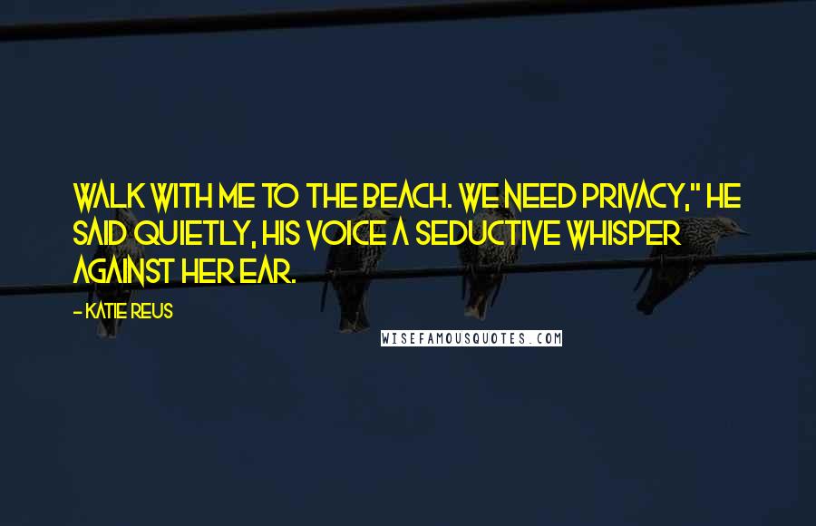 Katie Reus Quotes: Walk with me to the beach. We need privacy," he said quietly, his voice a seductive whisper against her ear.
