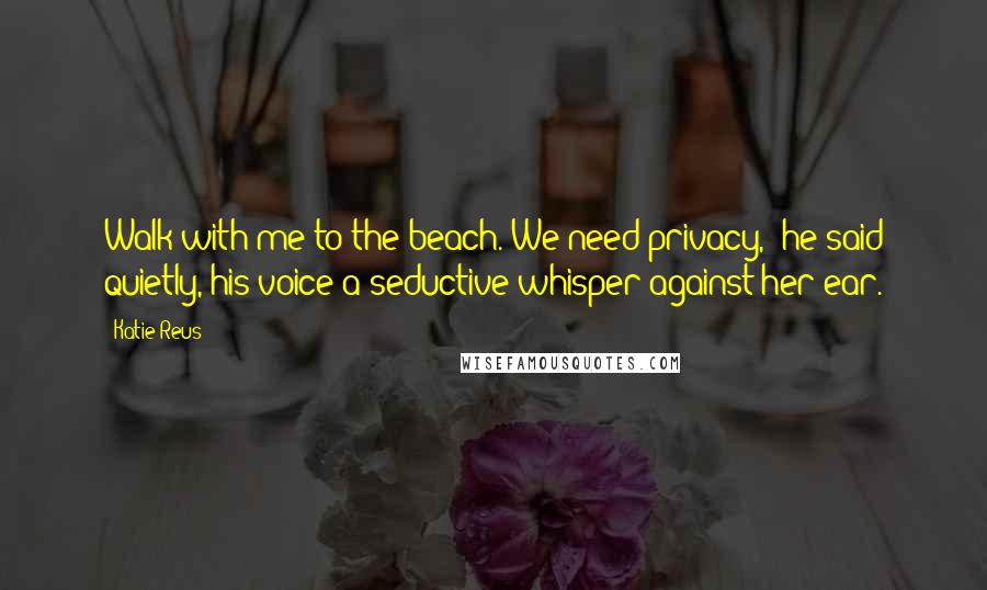 Katie Reus Quotes: Walk with me to the beach. We need privacy," he said quietly, his voice a seductive whisper against her ear.