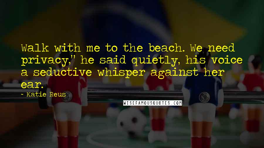 Katie Reus Quotes: Walk with me to the beach. We need privacy," he said quietly, his voice a seductive whisper against her ear.