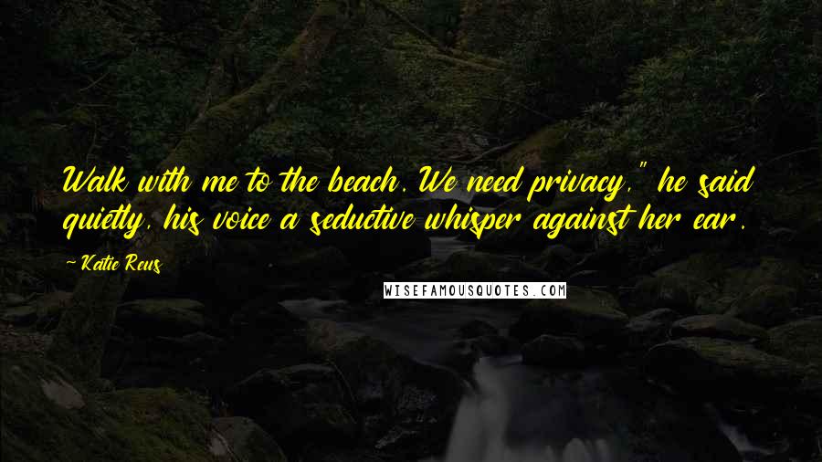 Katie Reus Quotes: Walk with me to the beach. We need privacy," he said quietly, his voice a seductive whisper against her ear.