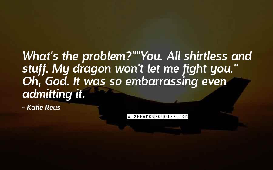 Katie Reus Quotes: What's the problem?""You. All shirtless and stuff. My dragon won't let me fight you." Oh, God. It was so embarrassing even admitting it.