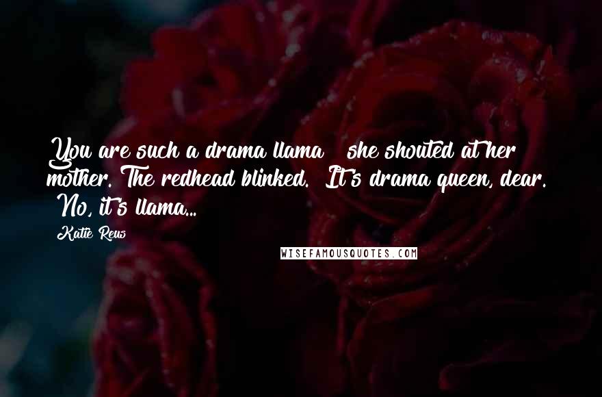 Katie Reus Quotes: You are such a drama llama!" she shouted at her mother. The redhead blinked. "It's drama queen, dear." "No, it's llama...