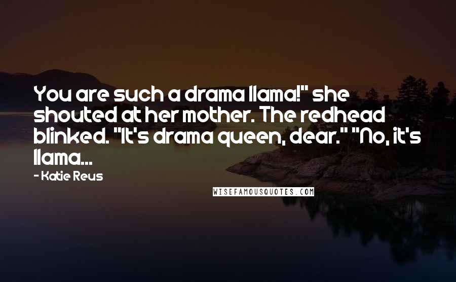 Katie Reus Quotes: You are such a drama llama!" she shouted at her mother. The redhead blinked. "It's drama queen, dear." "No, it's llama...