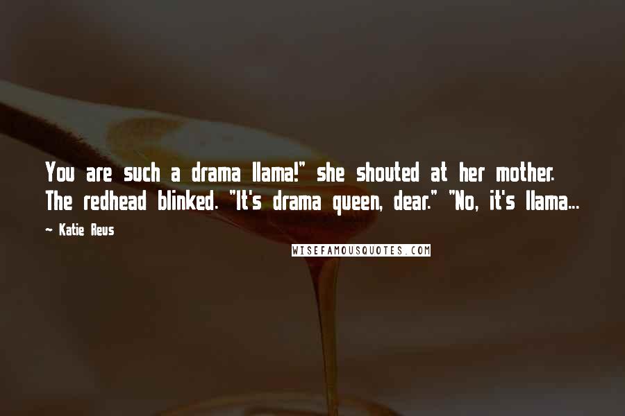 Katie Reus Quotes: You are such a drama llama!" she shouted at her mother. The redhead blinked. "It's drama queen, dear." "No, it's llama...