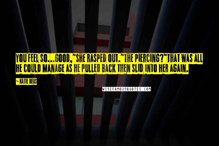 Katie Reus Quotes: You feel so...good,"she rasped out."The piercing?"That was all he could manage as he pulled back then slid into her again.