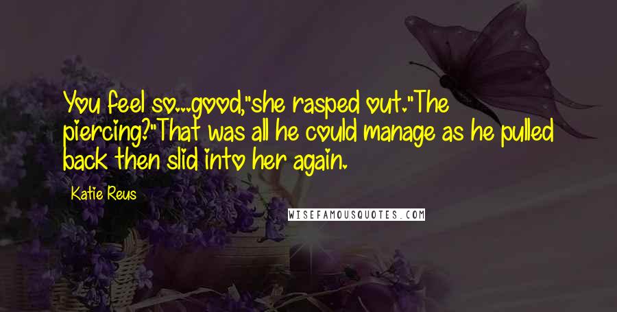 Katie Reus Quotes: You feel so...good,"she rasped out."The piercing?"That was all he could manage as he pulled back then slid into her again.