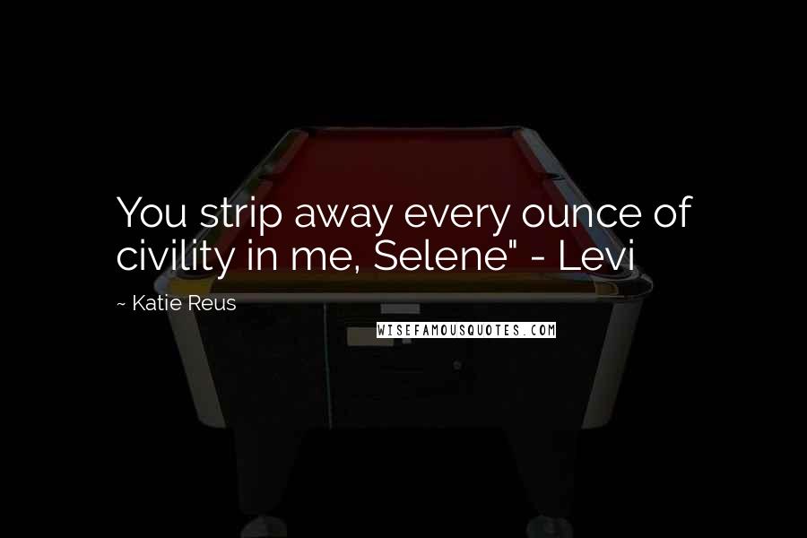 Katie Reus Quotes: You strip away every ounce of civility in me, Selene" - Levi