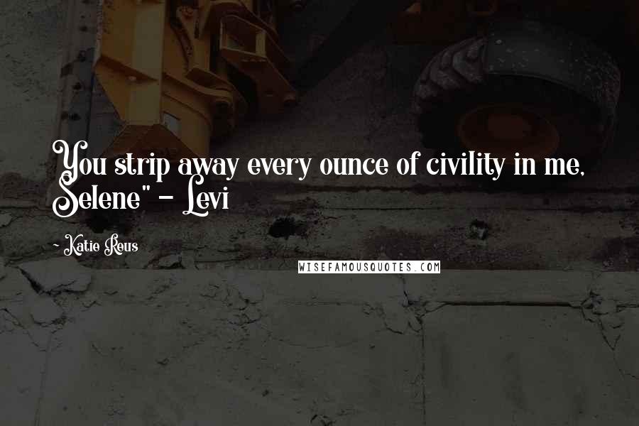 Katie Reus Quotes: You strip away every ounce of civility in me, Selene" - Levi