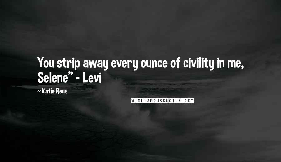 Katie Reus Quotes: You strip away every ounce of civility in me, Selene" - Levi