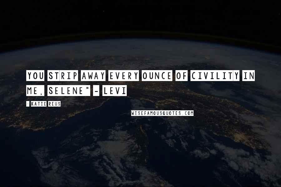 Katie Reus Quotes: You strip away every ounce of civility in me, Selene" - Levi