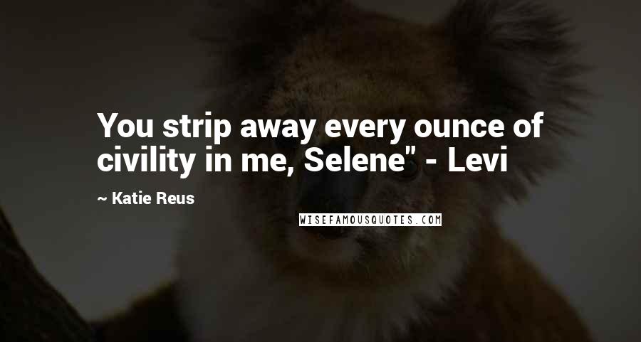 Katie Reus Quotes: You strip away every ounce of civility in me, Selene" - Levi