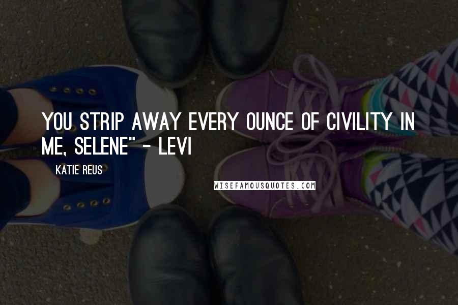 Katie Reus Quotes: You strip away every ounce of civility in me, Selene" - Levi