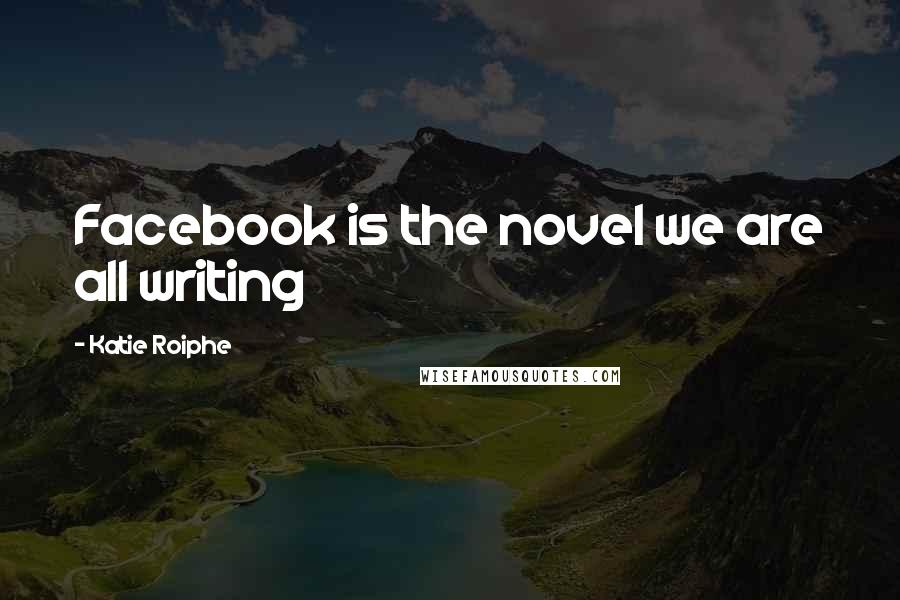 Katie Roiphe Quotes: Facebook is the novel we are all writing