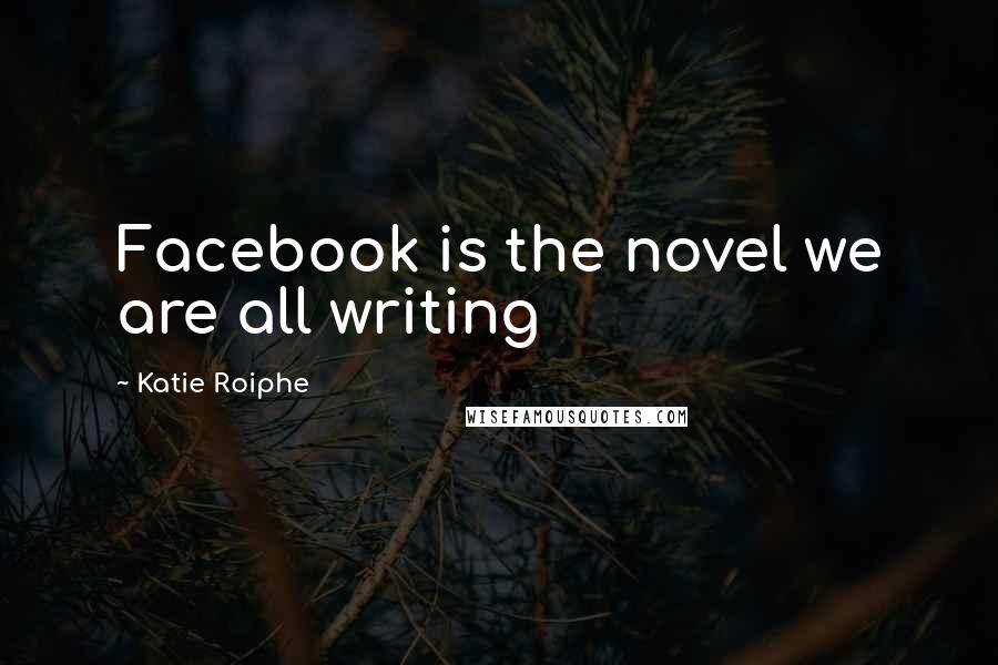 Katie Roiphe Quotes: Facebook is the novel we are all writing